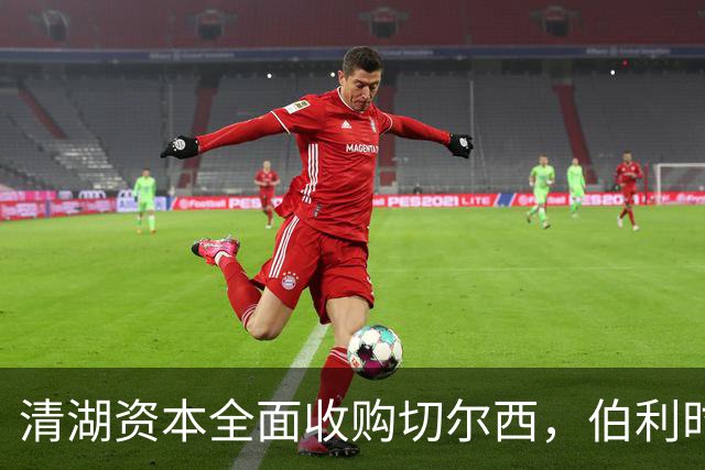 清湖资本全面收购切尔西，伯利时代正式终结